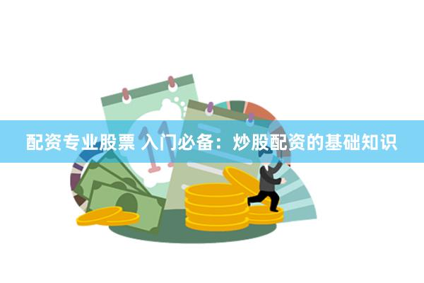 配资专业股票 入门必备：炒股配资的基础知识