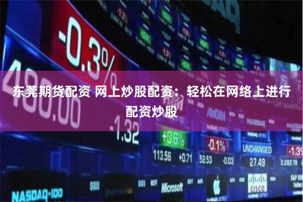东莞期货配资 网上炒股配资：轻松在网络上进行配资炒股