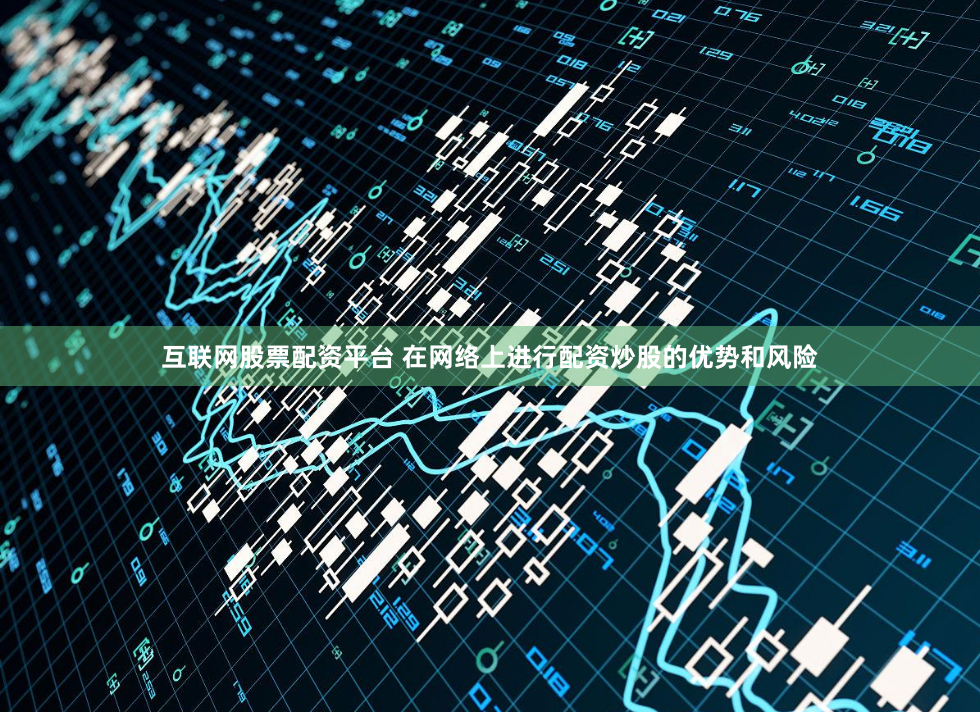 互联网股票配资平台 在网络上进行配资炒股的优势和风险