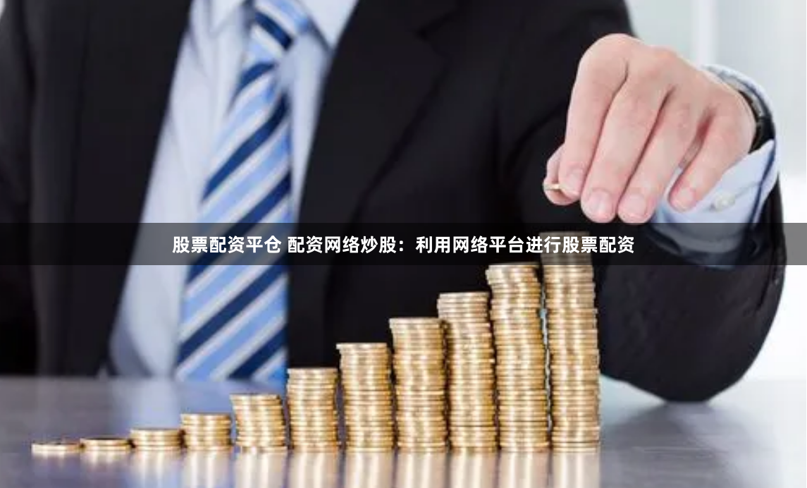 股票配资平仓 配资网络炒股：利用网络平台进行股票配资