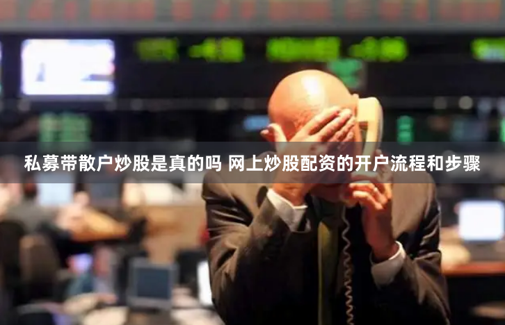 私募带散户炒股是真的吗 网上炒股配资的开户流程和步骤