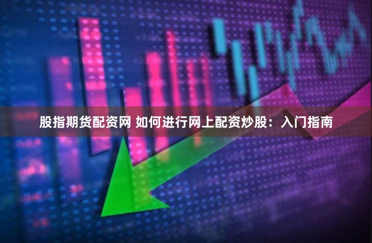 股指期货配资网 如何进行网上配资炒股：入门指南