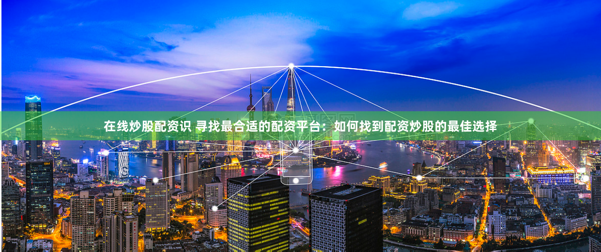 在线炒股配资识 寻找最合适的配资平台：如何找到配资炒股的最佳选择