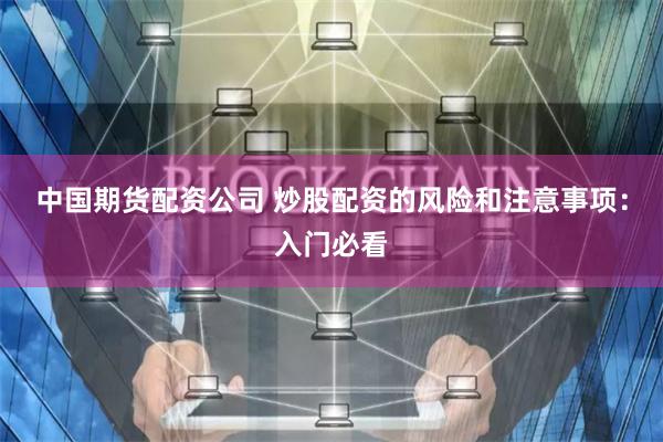 中国期货配资公司 炒股配资的风险和注意事项：入门必看