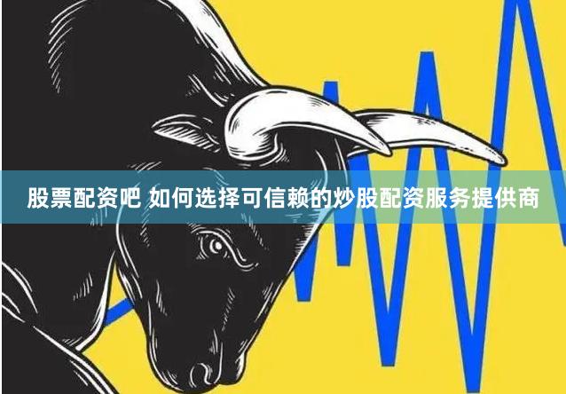 股票配资吧 如何选择可信赖的炒股配资服务提供商