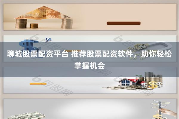 聊城股票配资平台 推荐股票配资软件，助你轻松掌握机会