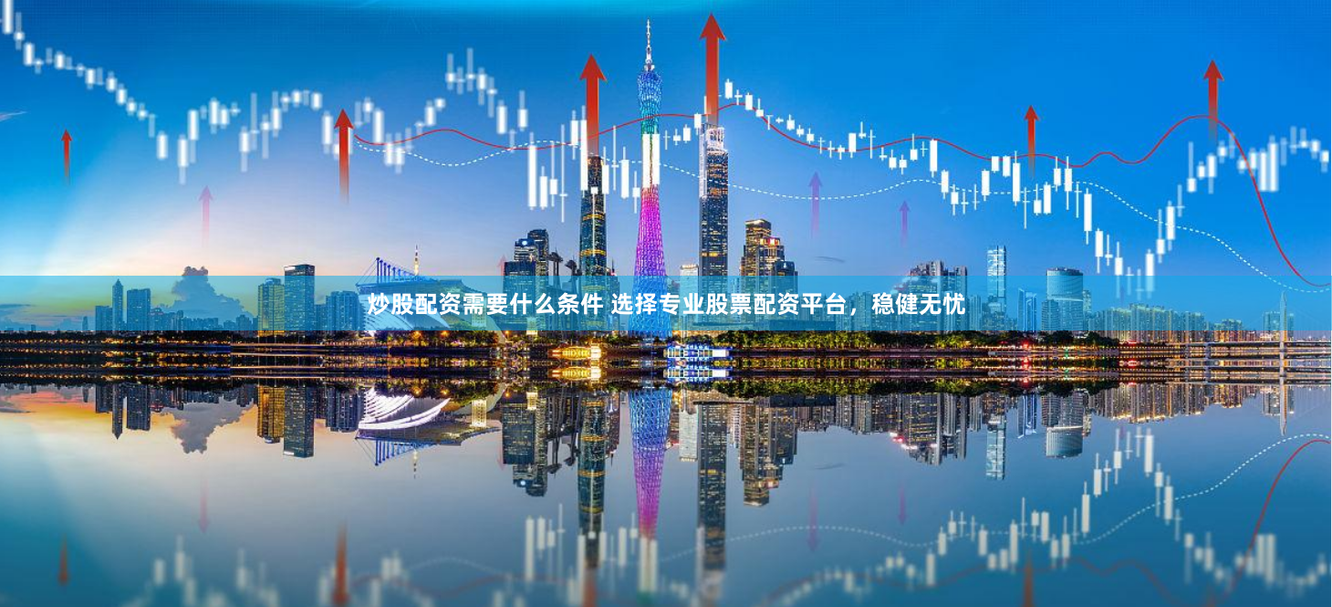 炒股配资需要什么条件 选择专业股票配资平台，稳健无忧