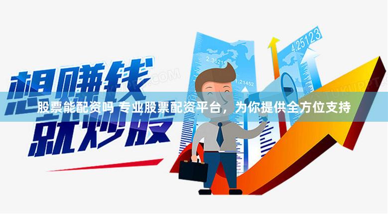 股票能配资吗 专业股票配资平台，为你提供全方位支持