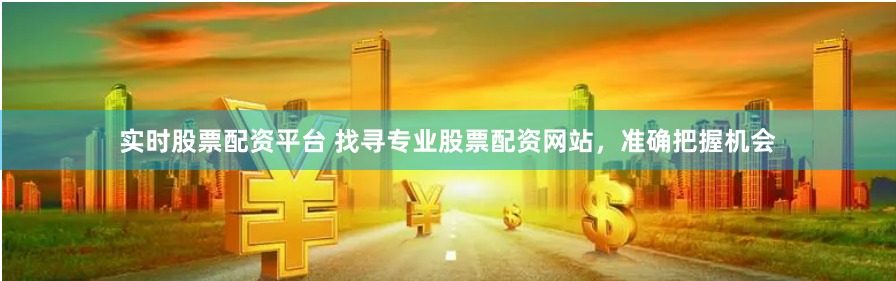 实时股票配资平台 找寻专业股票配资网站，准确把握机会