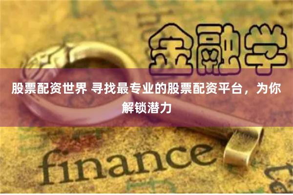 股票配资世界 寻找最专业的股票配资平台，为你解锁潜力