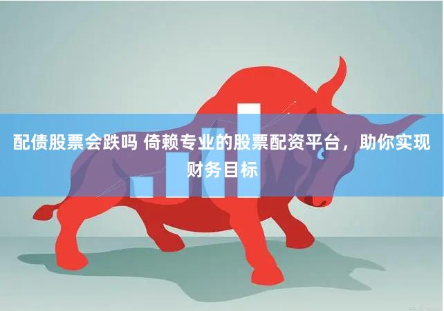 配债股票会跌吗 倚赖专业的股票配资平台，助你实现财务目标
