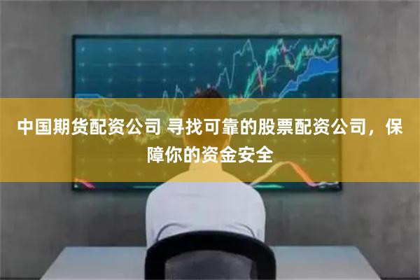 中国期货配资公司 寻找可靠的股票配资公司，保障你的资金安全