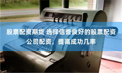 股票配资期货 选择信誉良好的股票配资公司配资，提高成功几率