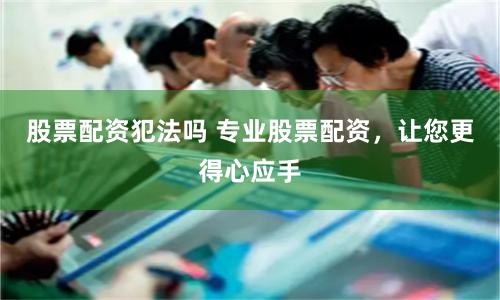 股票配资犯法吗 专业股票配资，让您更得心应手