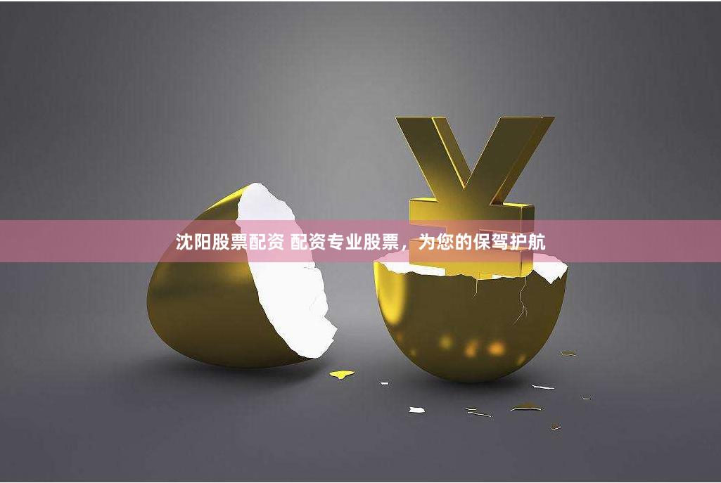 沈阳股票配资 配资专业股票，为您的保驾护航