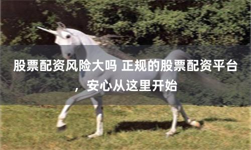 股票配资风险大吗 正规的股票配资平台，安心从这里开始