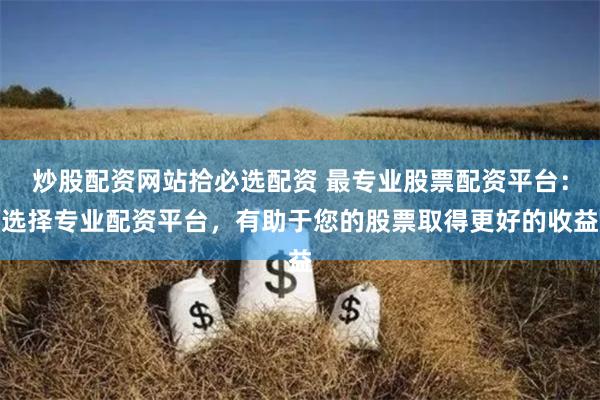 炒股配资网站拾必选配资 最专业股票配资平台:选择专业配资平台,有助于您的股票取得更好的收益