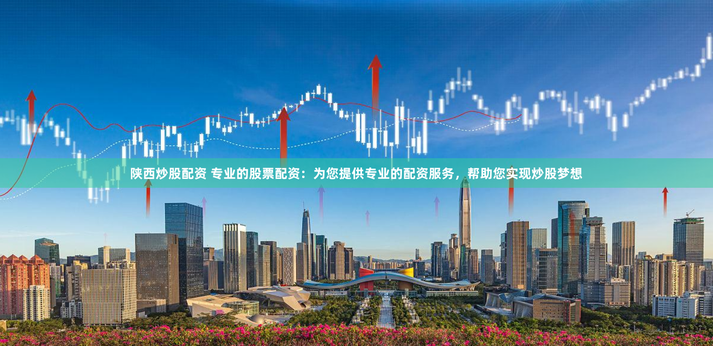 陕西炒股配资 专业的股票配资：为您提供专业的配资服务，帮助您实现炒股梦想