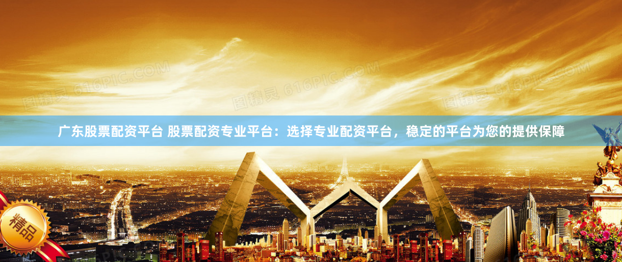 广东股票配资平台 股票配资专业平台：选择专业配资平台，稳定的平台为您的提供保障