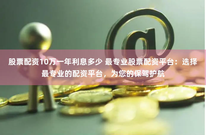 股票配资10万一年利息多少 最专业股票配资平台:选择最专业的配资平台,为您的保驾护航