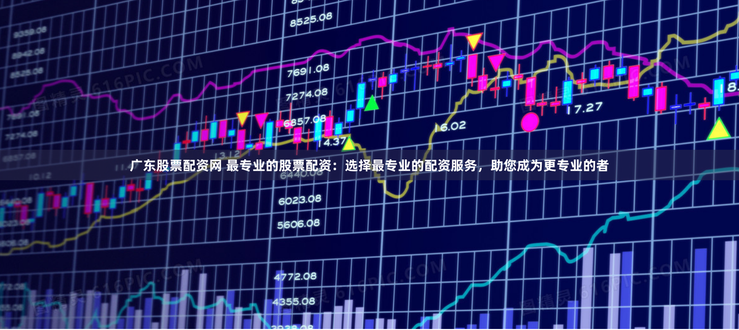 广东股票配资网 最专业的股票配资：选择最专业的配资服务，助您成为更专业的者