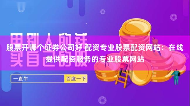 股票开哪个证券公司好 配资专业股票配资网站:在线提供配资服务的专业股票网站