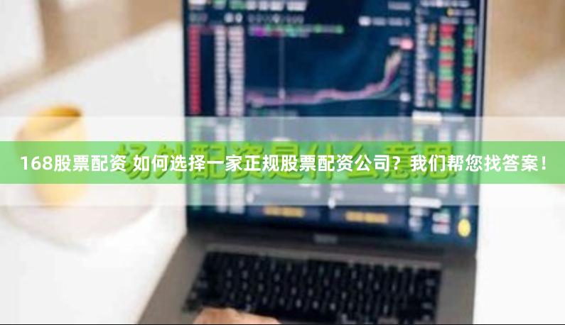 168股票配资 如何选择一家正规股票配资公司？我们帮您找答案！