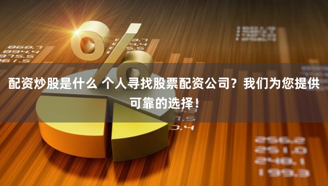 配资炒股是什么 个人寻找股票配资公司？我们为您提供可靠的选择！