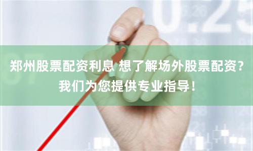 郑州股票配资利息 想了解场外股票配资？我们为您提供专业指导！