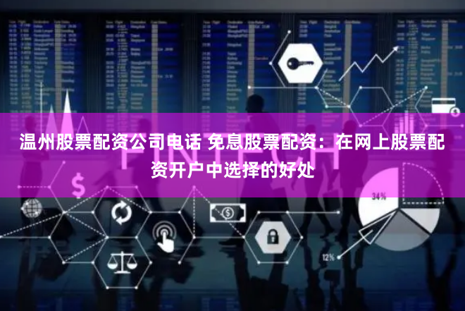 温州股票配资公司电话 免息股票配资：在网上股票配资开户中选择的好处