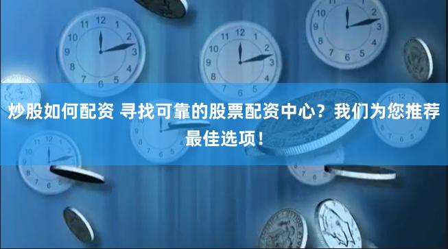炒股如何配资 寻找可靠的股票配资中心？我们为您推荐最佳选项！