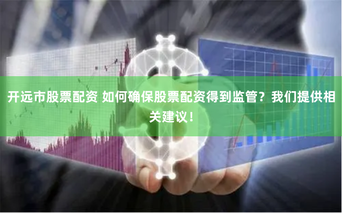 开远市股票配资 如何确保股票配资得到监管？我们提供相关建议！