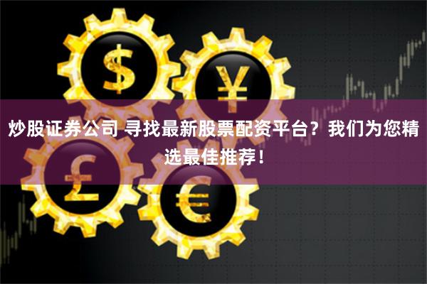 炒股证券公司 寻找最新股票配资平台？我们为您精选最佳推荐！