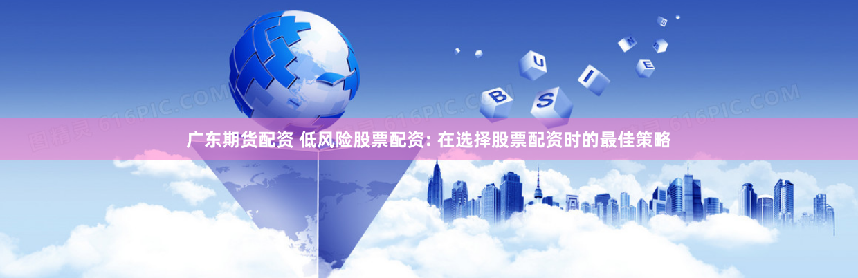广东期货配资 低风险股票配资: 在选择股票配资时的最佳策略