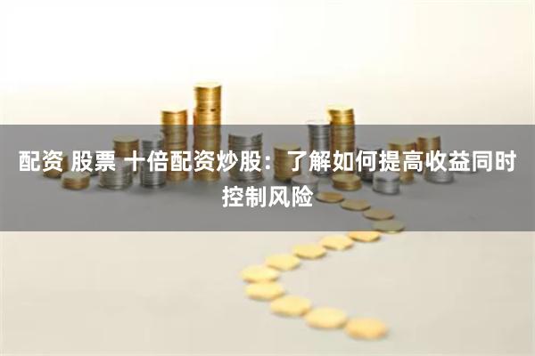 配资 股票 十倍配资炒股：了解如何提高收益同时控制风险