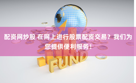 配资网炒股 在网上进行股票配资交易？我们为您提供便利服务！