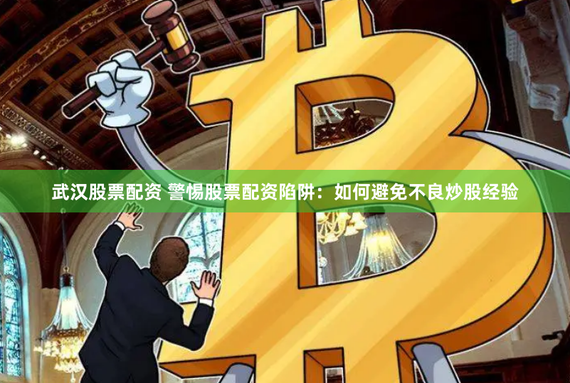 武汉股票配资 警惕股票配资陷阱：如何避免不良炒股经验