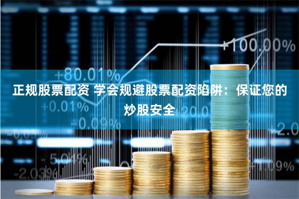 正规股票配资 学会规避股票配资陷阱：保证您的炒股安全