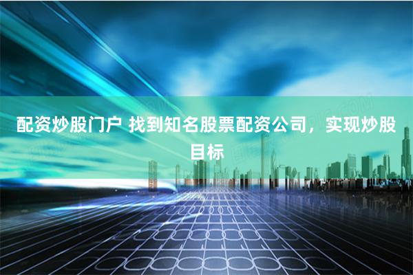 配资炒股门户 找到知名股票配资公司，实现炒股目标
