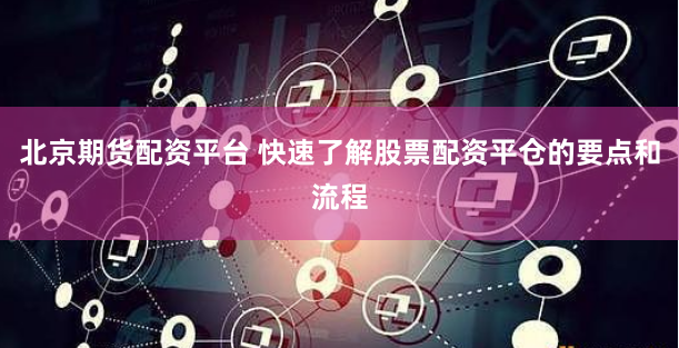 北京期货配资平台 快速了解股票配资平仓的要点和流程