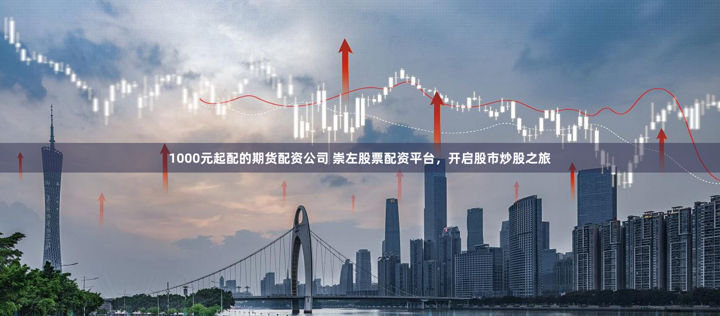 1000元起配的期货配资公司 崇左股票配资平台，开启股市炒股之旅