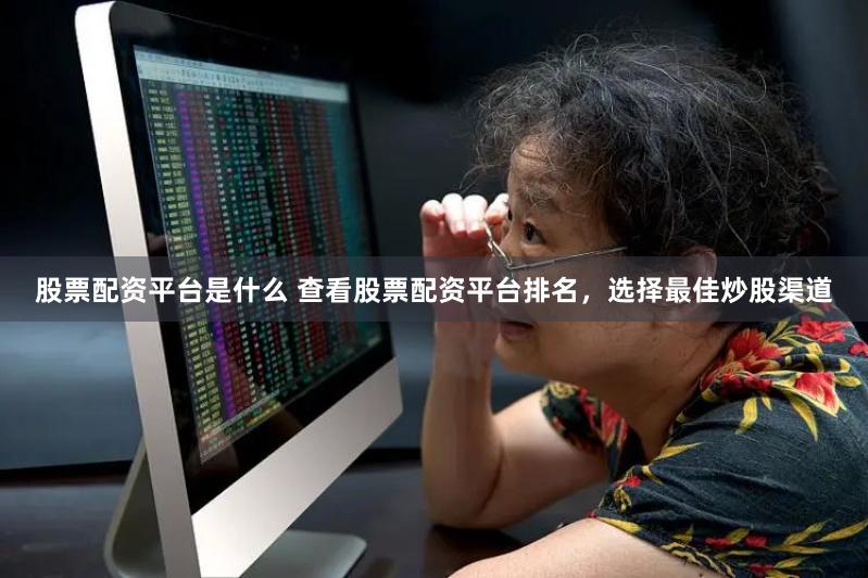 股票配资平台是什么 查看股票配资平台排名，选择最佳炒股渠道