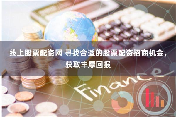 线上股票配资网 寻找合适的股票配资招商机会，获取丰厚回报