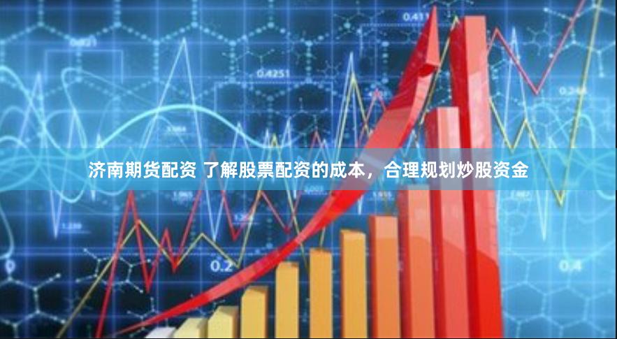 济南期货配资 了解股票配资的成本，合理规划炒股资金
