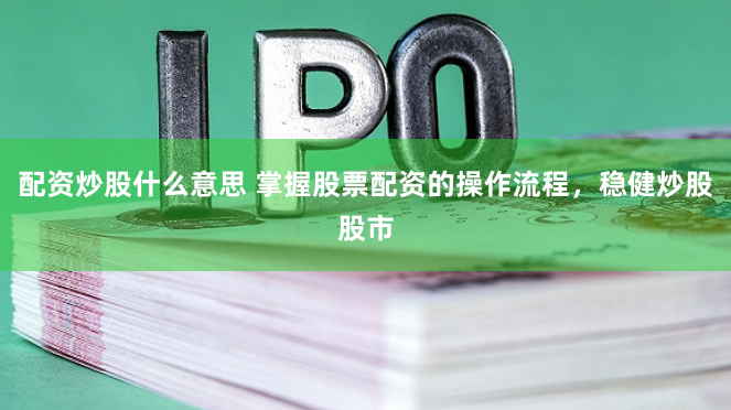 配资炒股什么意思 掌握股票配资的操作流程，稳健炒股股市