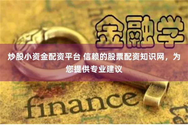 炒股小资金配资平台 信赖的股票配资知识网，为您提供专业建议