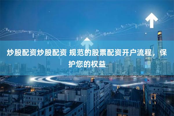 炒股配资炒股配资 规范的股票配资开户流程，保护您的权益