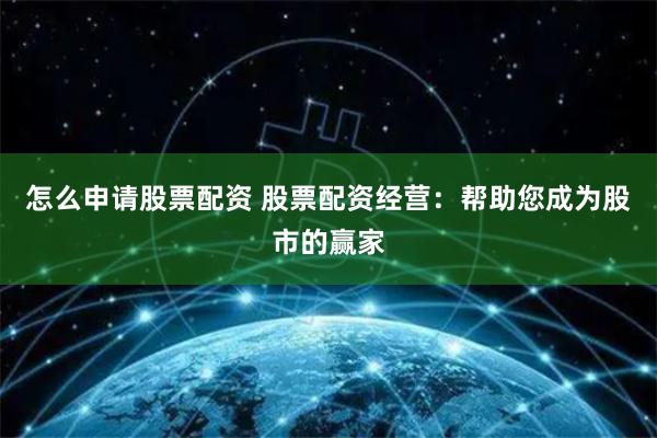 怎么申请股票配资 股票配资经营：帮助您成为股市的赢家