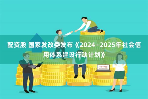 配资股 国家发改委发布《2024—2025年社会信用体系建设行动计划》
