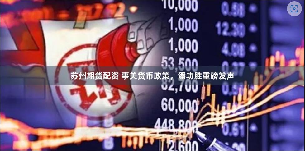 苏州期货配资 事关货币政策，潘功胜重磅发声